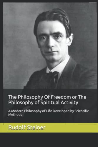 The Philosophy Of Freedom or The Philosophy of Spiritual Activity: A Modern Philosophy of Life Developed by Scientific Methods
